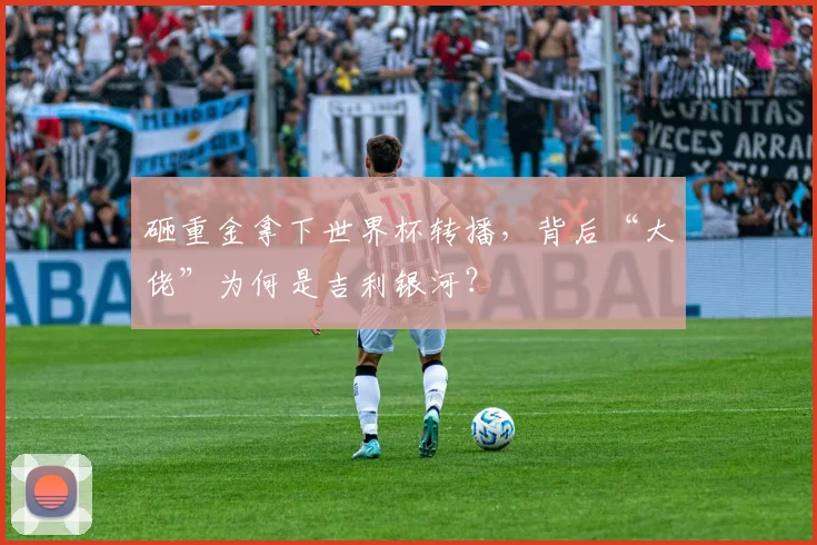 砸重金拿下世界杯转播，背后“大佬”为何是吉利银河？