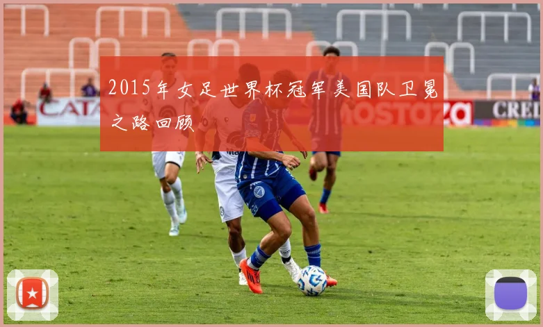2015年女足世界杯冠军美国队卫冕之路回顾