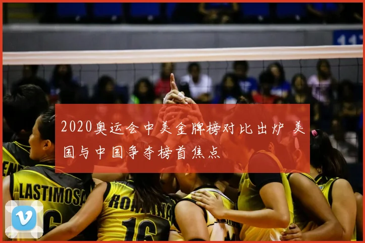 2020奥运会中美金牌榜对比出炉 美国与中国争夺榜首焦点