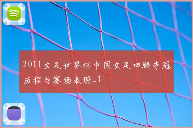 2011女足世界杯中国女足回顾夺冠历程与赛场表现_1