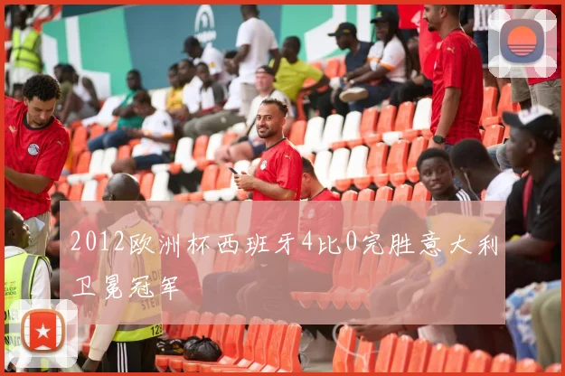 2012欧洲杯西班牙4比0完胜意大利卫冕冠军