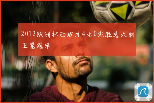 2012欧洲杯西班牙4比0完胜意大利卫冕冠军