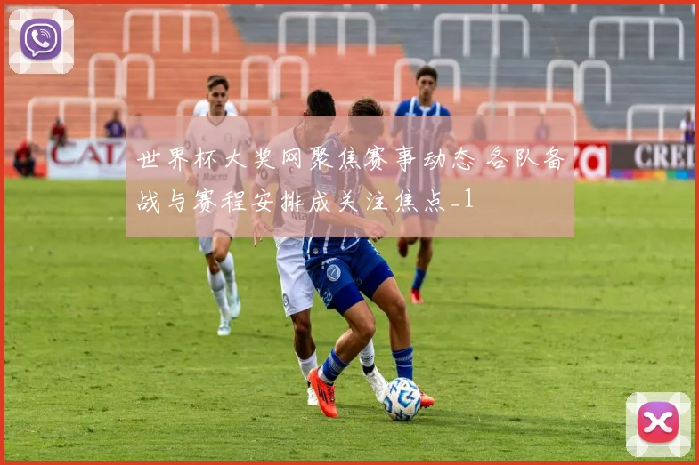 世界杯大奖网聚焦赛事动态 各队备战与赛程安排成关注焦点_1