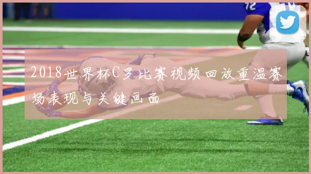 2018世界杯C罗比赛视频回放重温赛场表现与关键画面