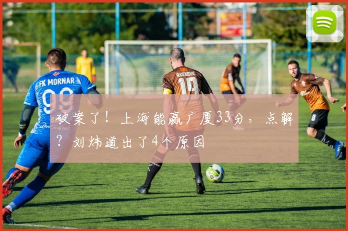 破案了！上海能赢广厦33分，点解？刘炜道出了4个原因