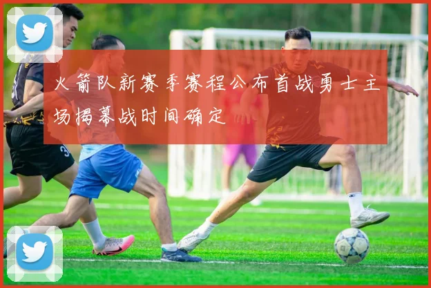 火箭队新赛季赛程公布首战勇士主场揭幕战时间确定