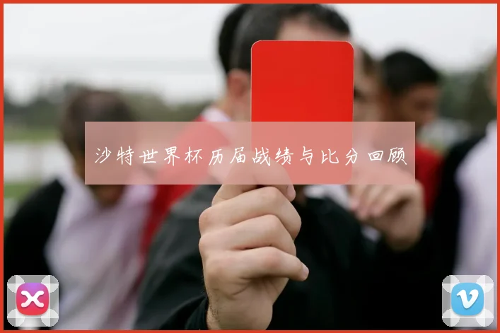 沙特世界杯历届战绩与比分回顾