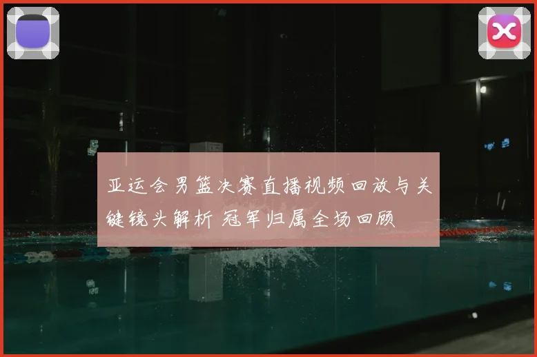 亚运会男篮决赛直播视频回放与关键镜头解析 冠军归属全场回顾