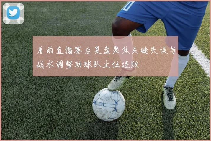 看雨直播赛后复盘聚焦关键失误与战术调整助球队止住连败