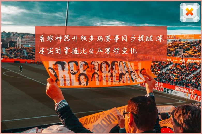 看球神器升级多场赛事同步提醒 球迷实时掌握比分和赛程变化
