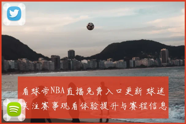 看球帝NBA直播免费入口更新 球迷关注赛事观看体验提升与赛程信息同步