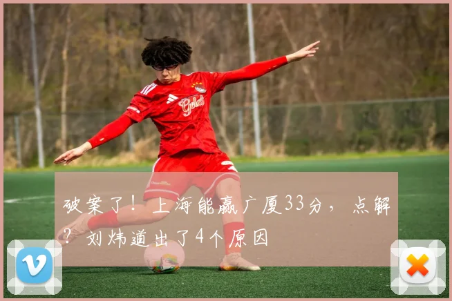 破案了！上海能赢广厦33分，点解？刘炜道出了4个原因