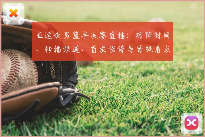 亚运会男篮半决赛直播：对阵时间、转播频道、首发伤停与晋级看点