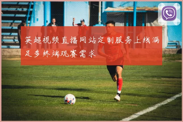 英超视频直播网站定制服务上线满足多终端观赛需求