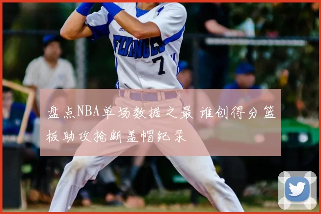 盘点NBA单场数据之最 谁创得分篮板助攻抢断盖帽纪录