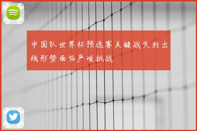 中国队世界杯预选赛关键战失利出线形势面临严峻挑战