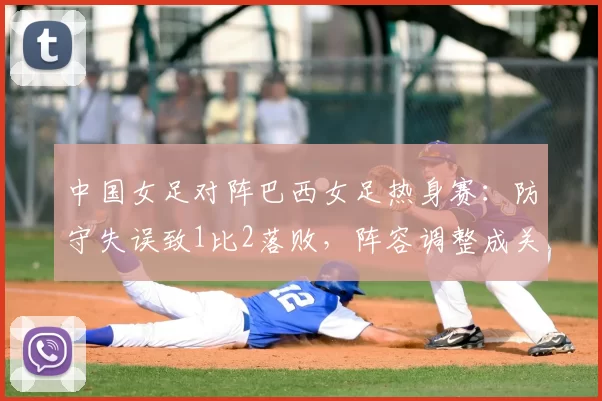 中国女足对阵巴西女足热身赛：防守失误致1比2落败，阵容调整成关注点