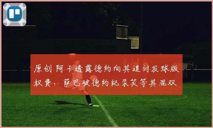 原创 阿卡透露德约向其追讨发球版权费，萨巴破德约纪录笑等其混双邀请