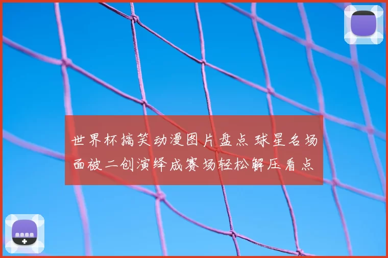 世界杯搞笑动漫图片盘点 球星名场面被二创演绎成赛场轻松解压看点