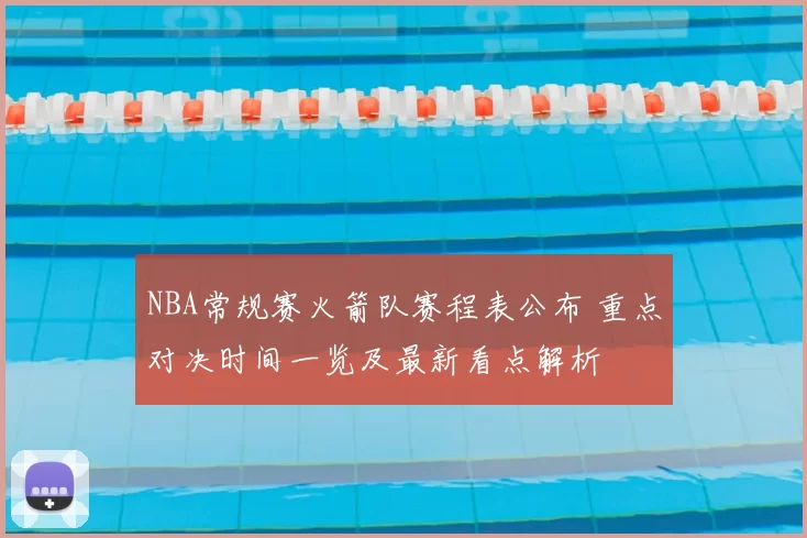 NBA常规赛火箭队赛程表公布 重点对决时间一览及最新看点解析