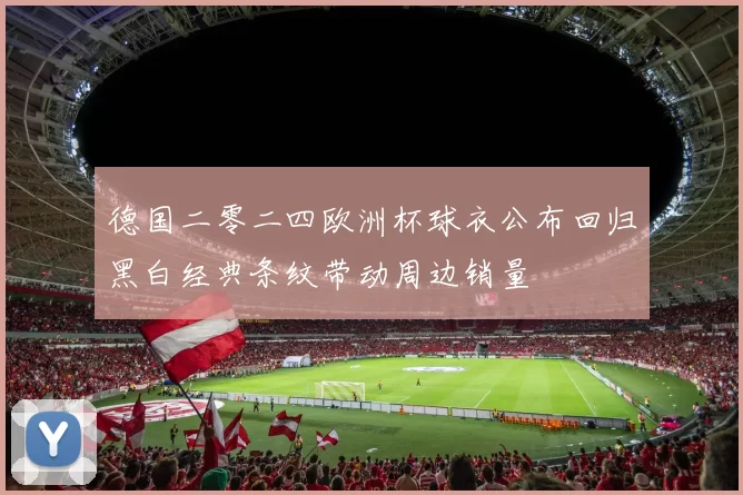 德国二零二四欧洲杯球衣公布回归黑白经典条纹带动周边销量