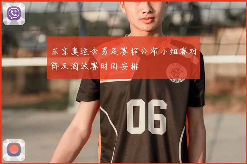 东京奥运会男足赛程公布小组赛对阵及淘汰赛时间安排