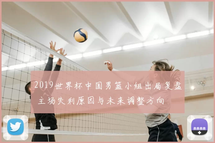 2019世界杯中国男篮小组出局复盘 主场失利原因与未来调整方向
