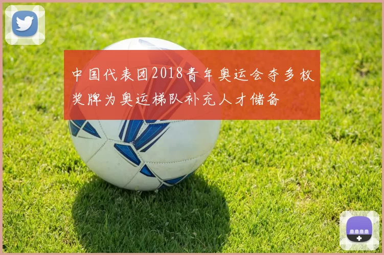 中国代表团2018青年奥运会夺多枚奖牌为奥运梯队补充人才储备