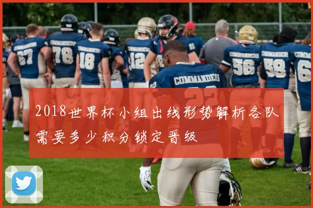 2018世界杯小组出线形势解析各队需要多少积分锁定晋级