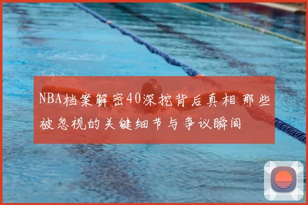 NBA档案解密40深挖背后真相 那些被忽视的关键细节与争议瞬间