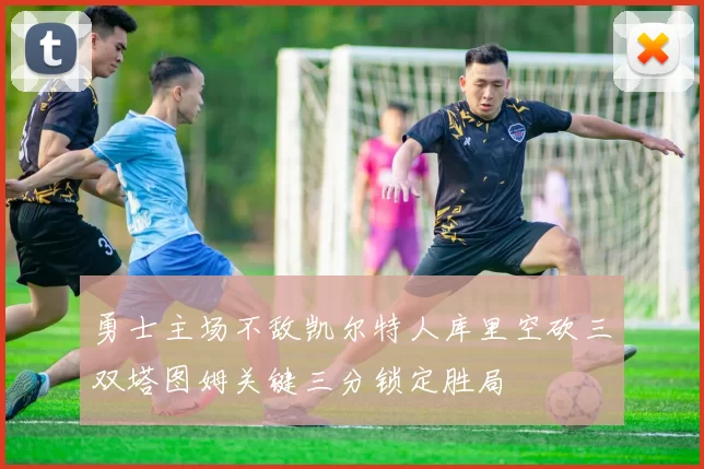 勇士主场不敌凯尔特人库里空砍三双塔图姆关键三分锁定胜局