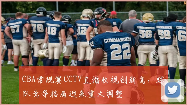 CBA常规赛CCTV直播收视创新高，球队竞争格局迎来重大调整