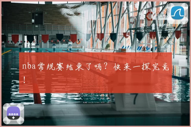 nba常规赛结束了吗?快来一探究竟!