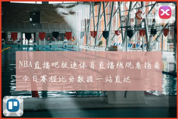 NBA直播吧极速体育直播线观看指南 今日赛程比分数据一站直达