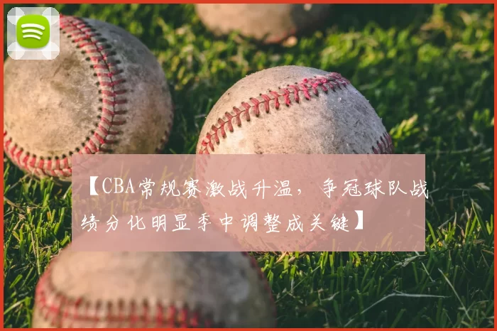 【CBA常规赛激战升温,争冠球队战绩分化明显季中调整成关键】