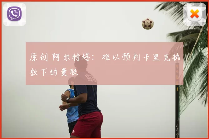 原创 阿尔特塔:难以预判卡里克执教下的曼联