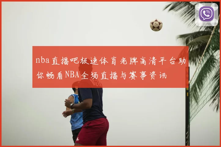 nba直播吧极速体育老牌高清平台助你畅看NBA全场直播与赛事资讯