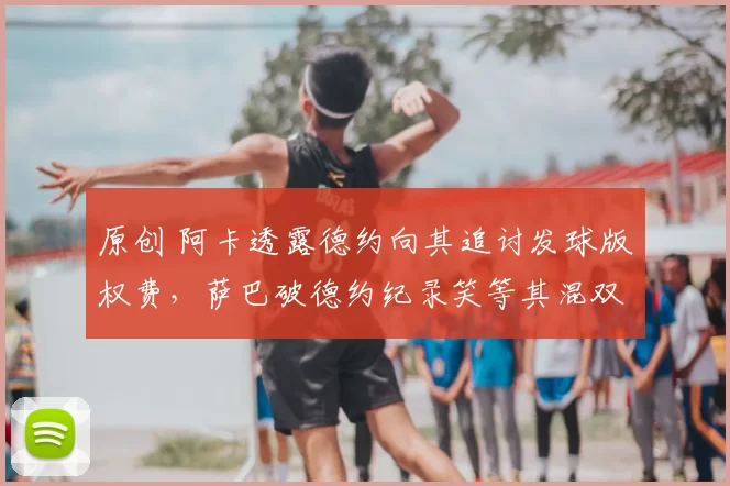 原创 阿卡透露德约向其追讨发球版权费，萨巴破德约纪录笑等其混双邀请