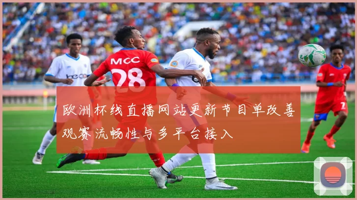 欧洲杯线直播网站更新节目单改善观赛流畅性与多平台接入