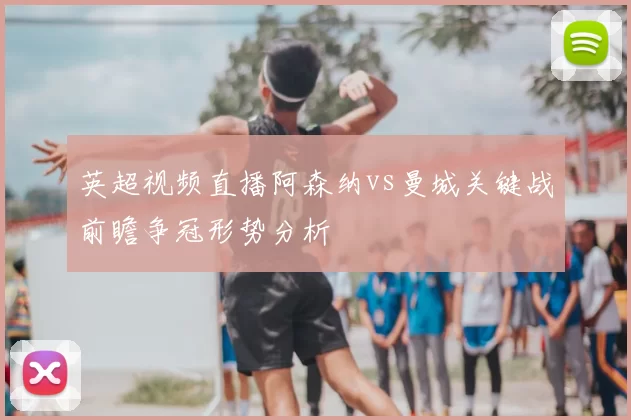 英超视频直播阿森纳vs曼城关键战前瞻争冠形势分析