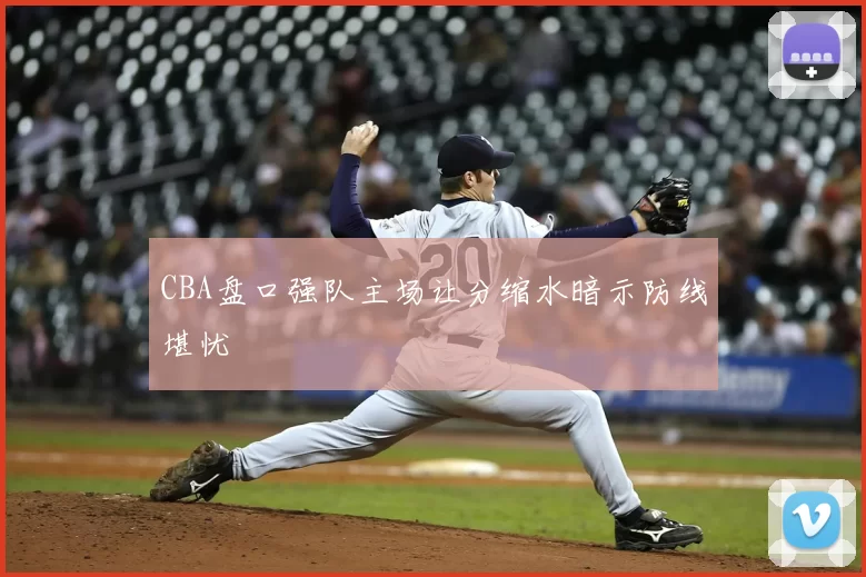 CBA盘口强队主场让分缩水暗示防线堪忧