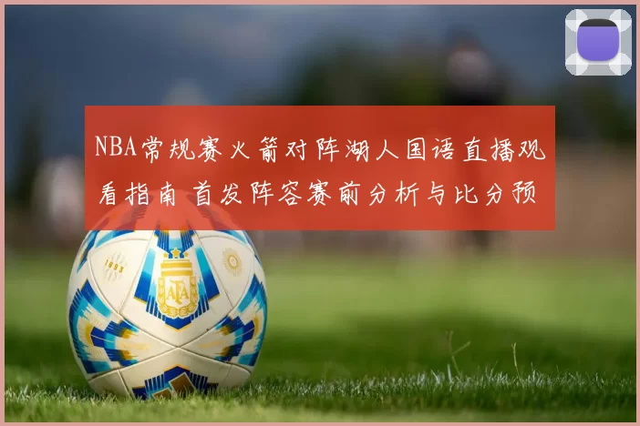 NBA常规赛火箭对阵湖人国语直播观看指南 首发阵容赛前分析与比分预测