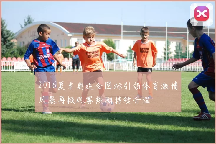 2016夏季奥运会图标引领体育激情风暴再掀观赛热潮持续升温