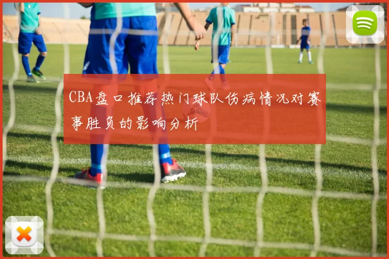 CBA盘口推荐热门球队伤病情况对赛事胜负的影响分析