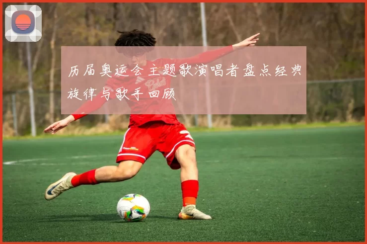 历届奥运会主题歌演唱者盘点经典旋律与歌手回顾