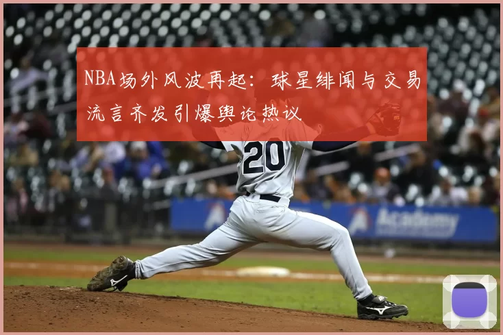 NBA场外风波再起：球星绯闻与交易流言齐发引爆舆论热议