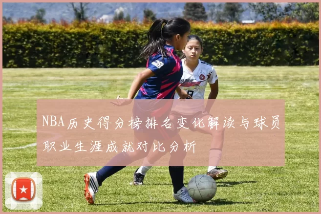 NBA历史得分榜排名变化解读与球员职业生涯成就对比分析