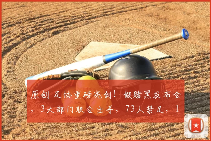 原创 足协重磅亮剑!假赌黑发布会,3大部门联合出手,73人禁足,13家俱乐部罚分