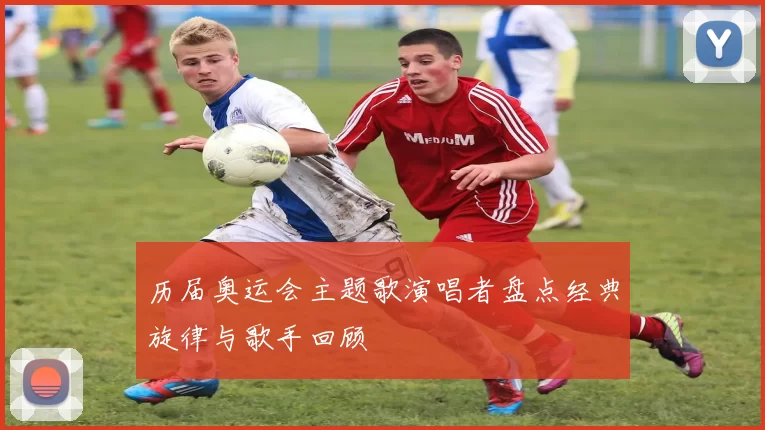 历届奥运会主题歌演唱者盘点经典旋律与歌手回顾