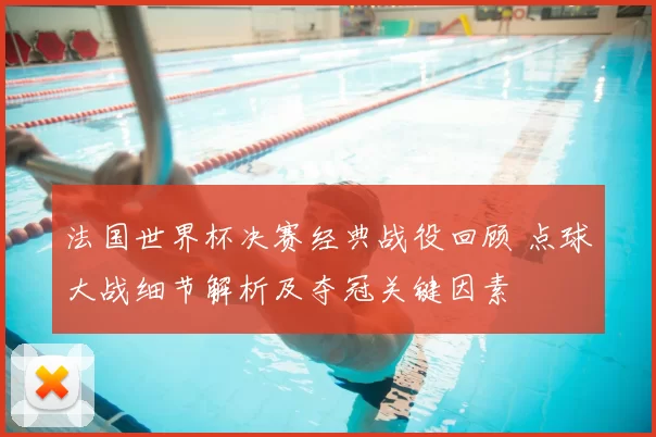法国世界杯决赛经典战役回顾 点球大战细节解析及夺冠关键因素